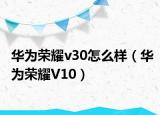 華為榮耀v30怎么樣（華為榮耀V10）