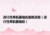 進(jìn)行性脊肌萎縮癥最新進(jìn)展（進(jìn)行性脊肌萎縮癥）