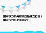 國(guó)家權(quán)力機(jī)關(guān)有哪些是獨(dú)立行使（國(guó)家權(quán)力機(jī)關(guān)有哪6個(gè)）