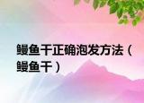 鰻魚干正確泡發(fā)方法（鰻魚干）
