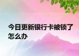 今日更新銀行卡被鎖了怎么辦