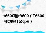 t6600和t9600（T6600可更換什么cpu）