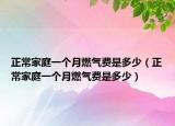 正常家庭一個(gè)月燃?xì)赓M(fèi)是多少（正常家庭一個(gè)月燃?xì)赓M(fèi)是多少）