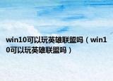 win10可以玩英雄聯(lián)盟嗎（win10可以玩英雄聯(lián)盟嗎）