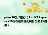 pciex16顯卡推薦（1 x PCI Express x16現(xiàn)在最高能配到什么顯卡?謝謝）