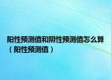 陽性預測值和陰性預測值怎么算（陽性預測值）
