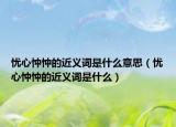 憂心忡忡的近義詞是什么意思（憂心忡忡的近義詞是什么）