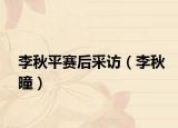 李秋平賽后采訪（李秋曈）