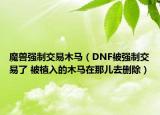 魔獸強制交易木馬（DNF被強制交易了 被植入的木馬在那兒去刪除）