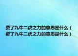 費(fèi)了九牛二虎之力的意思是什么（費(fèi)了九牛二虎之力的意思是什么）