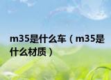 m35是什么車（m35是什么材質(zhì)）