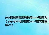 psp的視頻需要轉(zhuǎn)換成mp4格式嗎（psp可不可以播放mp4格式的視頻?!!）