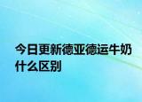 今日更新德亞德運牛奶什么區(qū)別