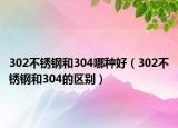 302不銹鋼和304哪種好（302不銹鋼和304的區(qū)別）