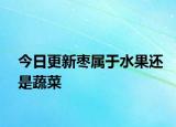 今日更新棗屬于水果還是蔬菜
