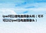 ipad可以做電腦攝像頭嗎（可不可以讓ipad當(dāng)電腦攝像頭）