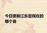 今日更新江東是現(xiàn)在的哪個(gè)省