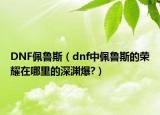 DNF佩魯斯（dnf中佩魯斯的榮耀在哪里的深淵爆?）