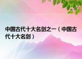 中國(guó)古代十大名劍之一（中國(guó)古代十大名劍）