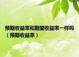 預(yù)期收益率和期望收益率一樣嗎（預(yù)期收益率）
