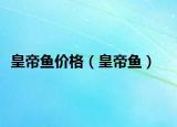 皇帝魚(yú)價(jià)格（皇帝魚(yú)）