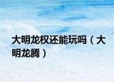 大明龍權還能玩嗎（大明龍騰）