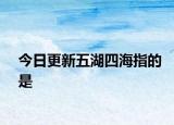 今日更新五湖四海指的是