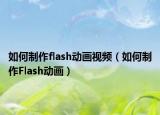 如何制作flash動(dòng)畫視頻（如何制作Flash動(dòng)畫）