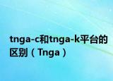 tnga-c和tnga-k平臺(tái)的區(qū)別（Tnga）