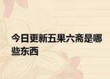 今日更新五果六齋是哪些東西