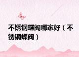 不銹鋼蝶閥哪家好（不銹鋼蝶閥）