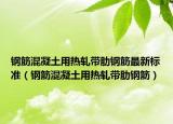 鋼筋混凝土用熱軋帶肋鋼筋最新標(biāo)準(zhǔn)（鋼筋混凝土用熱軋帶肋鋼筋）