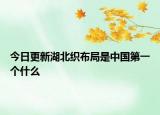 今日更新湖北織布局是中國第一個什么