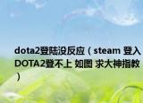 dota2登陸沒反應（steam 登入DOTA2登不上 如圖 求大神指教）