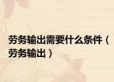 勞務(wù)輸出需要什么條件（勞務(wù)輸出）