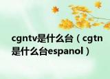 cgntv是什么臺（cgtn是什么臺espanol）