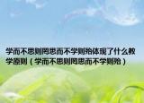 學而不思則罔思而不學則殆體現(xiàn)了什么教學原則（學而不思則罔思而不學則殆）