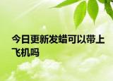 今日更新發(fā)蠟可以帶上飛機嗎