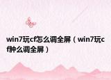 win7玩cf怎么調(diào)全屏（win7玩cf腫么調(diào)全屏）