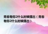 青春有你2什么時候播出（青春有你2什么時候播出）