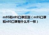 m95和n95口罩區(qū)別（m95口罩和n95口罩有什么不一樣）