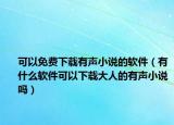 可以免費(fèi)下載有聲小說(shuō)的軟件（有什么軟件可以下載大人的有聲小說(shuō)嗎）