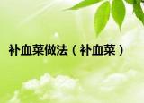 補(bǔ)血菜做法（補(bǔ)血菜）