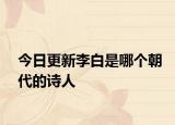 今日更新李白是哪個朝代的詩人