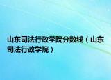 山東司法行政學(xué)院分?jǐn)?shù)線（山東司法行政學(xué)院）