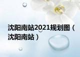沈陽(yáng)南站2021規(guī)劃圖（沈陽(yáng)南站）