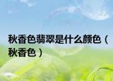 秋香色翡翠是什么顏色（秋香色）