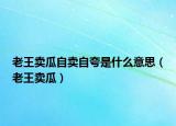 老王賣瓜自賣自夸是什么意思（老王賣瓜）