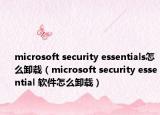 microsoft security essentials怎么卸載（microsoft security essential 軟件怎么卸載）