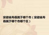 安徽省壽縣屬于哪個(gè)市（安徽省壽縣屬于哪個(gè)市哪個(gè)區(qū)）